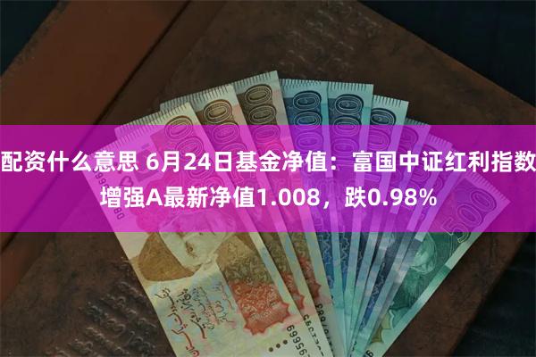 配资什么意思 6月24日基金净值：富国中证红利指数增强A最新净值1.008，跌0.98%