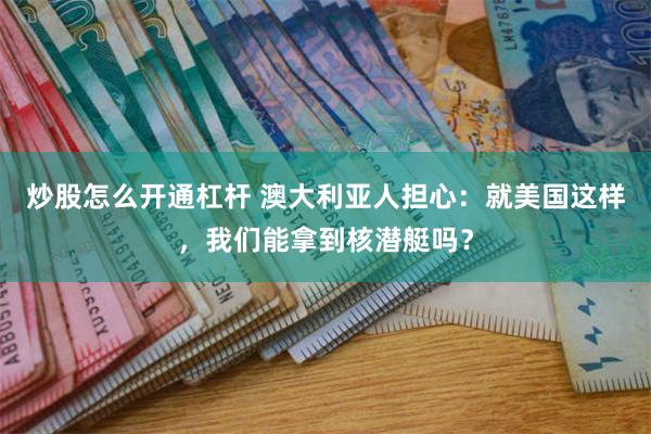 炒股怎么开通杠杆 澳大利亚人担心：就美国这样，我们能拿到核潜艇吗？