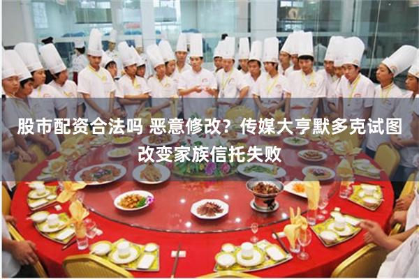 股市配资合法吗 恶意修改？传媒大亨默多克试图改变家族信托失败