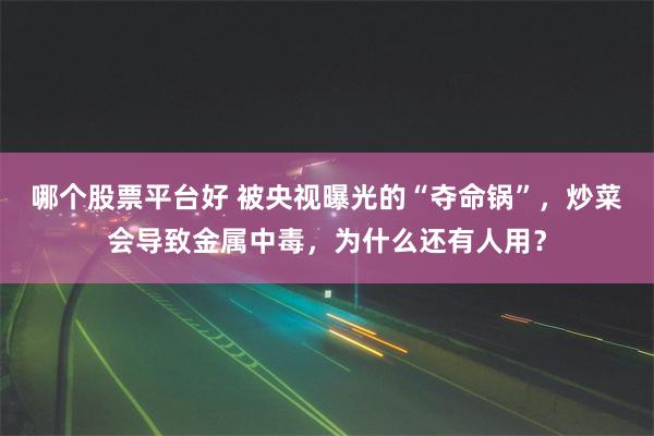 哪个股票平台好 被央视曝光的“夺命锅”，炒菜会导致金属中毒，为什么还有人用？