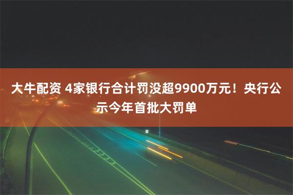 大牛配资 4家银行合计罚没超9900万元！央行公示今年首批大罚单