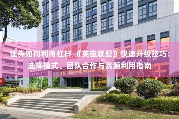 证券如何利用杠杆 《英雄联盟》快速升级技巧：选择模式、团队合作与资源利用指南