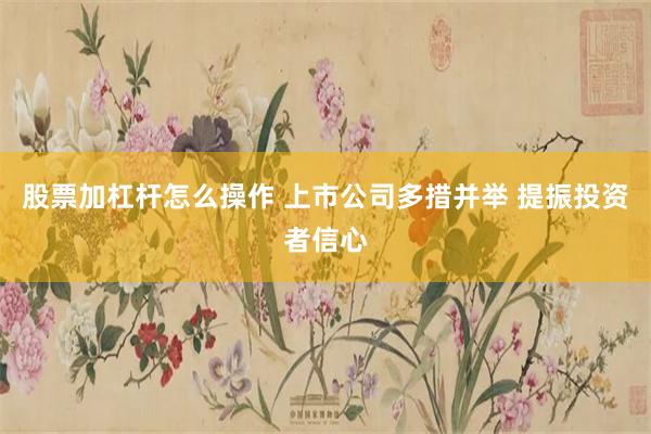 股票加杠杆怎么操作 上市公司多措并举 提振投资者信心