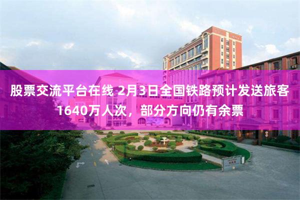 股票交流平台在线 2月3日全国铁路预计发送旅客1640万人次，部分方向仍有余票