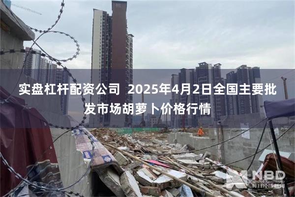 实盘杠杆配资公司 2025年4月2日全国主要批发市场胡萝卜价格行情