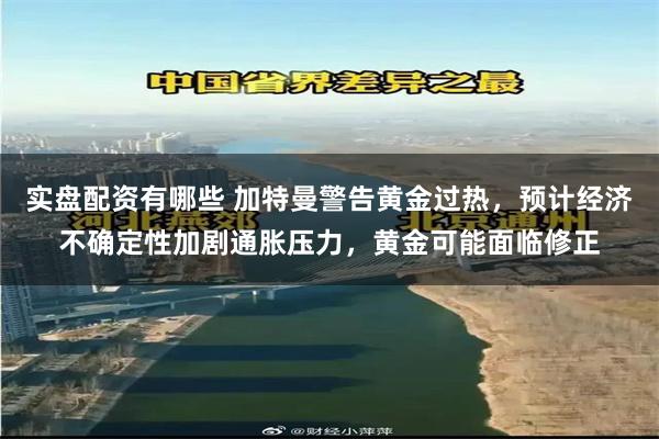 实盘配资有哪些 加特曼警告黄金过热，预计经济不确定性加剧通胀压力，黄金可能面临修正