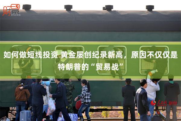 如何做短线投资 黄金屡创纪录新高，原因不仅仅是特朗普的“贸易战”