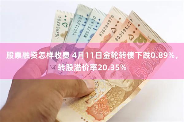 股票融资怎样收费 4月11日金轮转债下跌0.89%，转股溢价率20.35%
