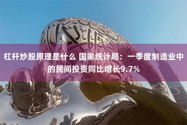 杠杆炒股原理是什么 国家统计局：一季度制造业中的民间投资同比增长9.7%