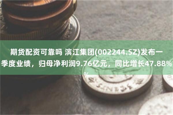 期货配资可靠吗 滨江集团(002244.SZ)发布一季度业绩，归母净利润9.76亿元，同比增长47.88%