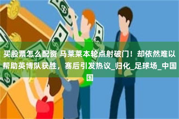 买股票怎么配资 马莱莱本轮点射破门！却依然难以帮助英博队获胜，赛后引发热议_归化_足球场_中国