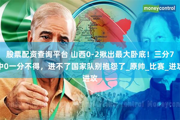 股票配资查询平台 山西0-2揪出最大卧底！三分7中0一分不得，进不了国家队别抱怨了_原帅_比赛_进攻