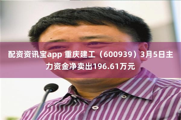 配资资讯宝app 重庆建工（600939）3月5日主力资金净卖出196.61万元