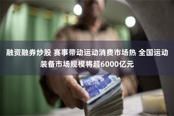 融资融券炒股 赛事带动运动消费市场热 全国运动装备市场规模将超6000亿元