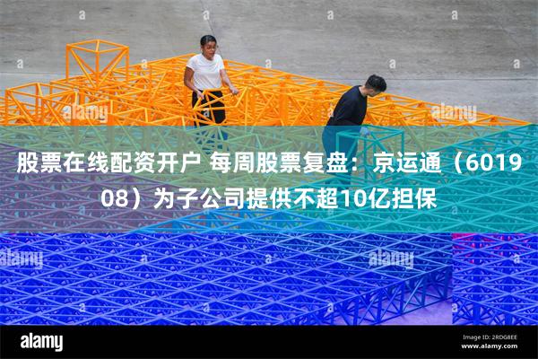 股票在线配资开户 每周股票复盘：京运通（601908）为子公司提供不超10亿担保