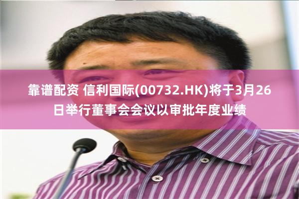 靠谱配资 信利国际(00732.HK)将于3月26日举行董事会会议以审批年度业绩