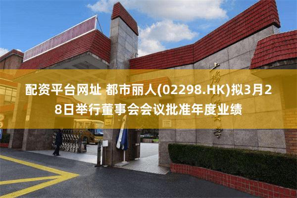 配资平台网址 都市丽人(02298.HK)拟3月28日举行董事会会议批准年度业绩