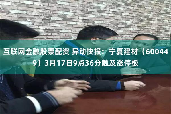 互联网金融股票配资 异动快报：宁夏建材（600449）3月17日9点36分触及涨停板