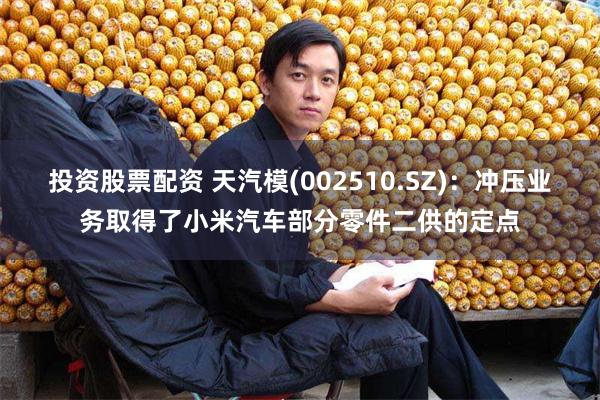 投资股票配资 天汽模(002510.SZ)：冲压业务取得了小米汽车部分零件二供的定点