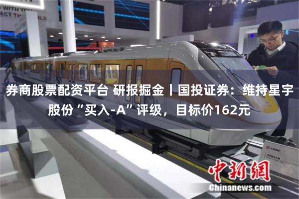 券商股票配资平台 研报掘金丨国投证券：维持星宇股份“买入-A”评级，目标价162元