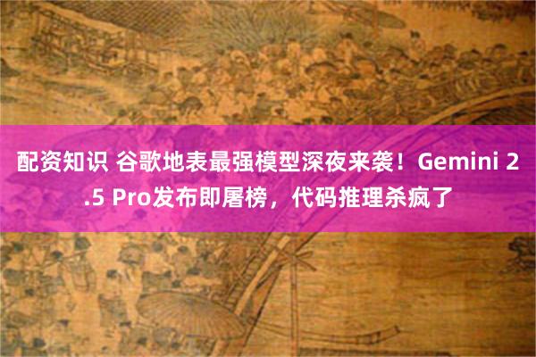配资知识 谷歌地表最强模型深夜来袭！Gemini 2.5 Pro发布即屠榜，代码推理杀疯了