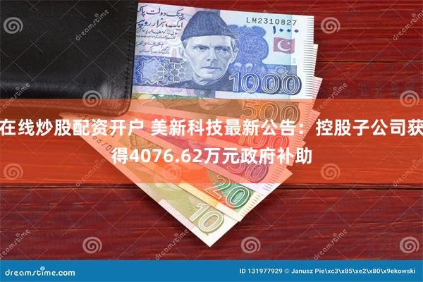 在线炒股配资开户 美新科技最新公告：控股子公司获得4076.62万元政府补助