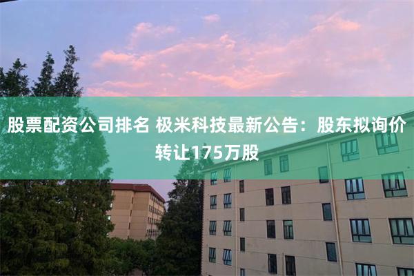 股票配资公司排名 极米科技最新公告：股东拟询价转让175万股