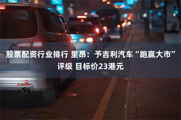 股票配资行业排行 里昂：予吉利汽车“跑赢大市”评级 目标价23港元