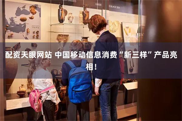 配资天眼网站 中国移动信息消费“新三样”产品亮相！