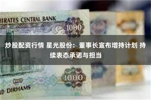 炒股配资行情 星光股份：董事长宣布增持计划 持续表态承诺与担当
