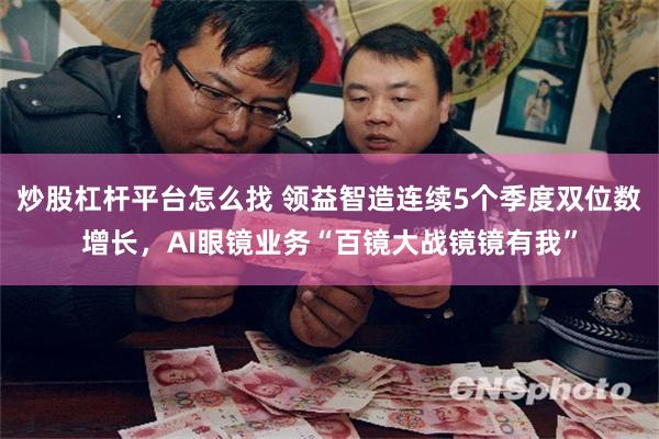 炒股杠杆平台怎么找 领益智造连续5个季度双位数增长，AI眼镜业务“百镜大战镜镜有我”
