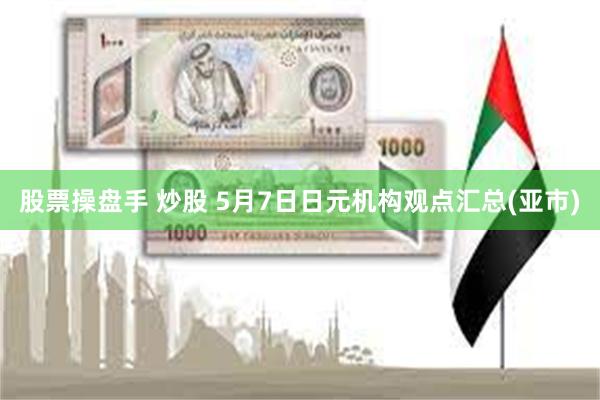 股票操盘手 炒股 5月7日日元机构观点汇总(亚市)