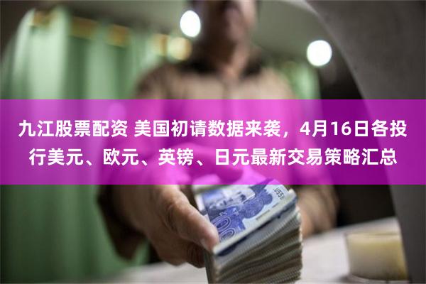 九江股票配资 美国初请数据来袭，4月16日各投行美元、欧元、英镑、日元最新交易策略汇总
