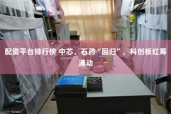 配资平台排行榜 中芯、石药“回归”，科创板红筹涌动