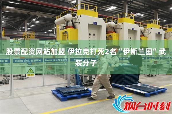 股票配资网站加盟 伊拉克打死2名“伊斯兰国”武装分子