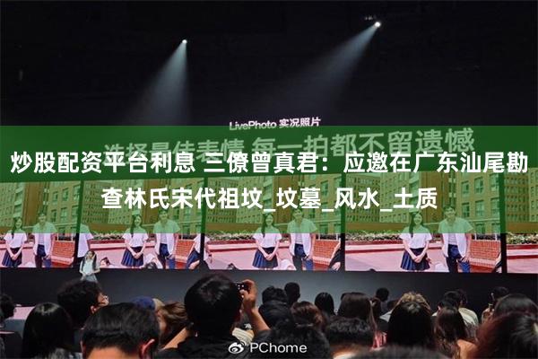 炒股配资平台利息 三僚曾真君：应邀在广东汕尾勘查林氏宋代祖坟_坟墓_风水_土质