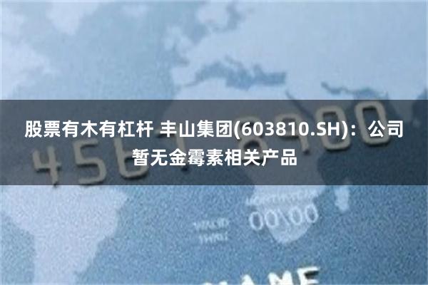 股票有木有杠杆 丰山集团(603810.SH)：公司暂无金霉素相关产品