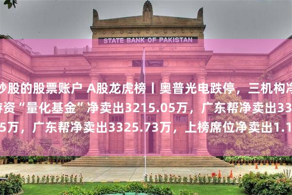 炒股的股票账户 A股龙虎榜丨奥普光电跌停，三机构净买入9902.07万，游资“量化基金”净卖出3215.05万，广东帮净卖出3325.73万，上榜席位净卖出1.15亿
