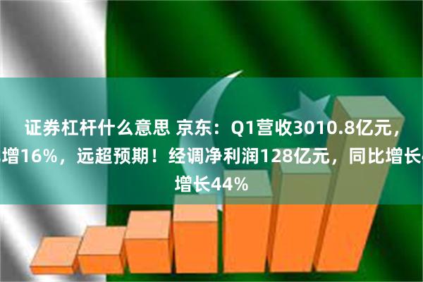 证券杠杆什么意思 京东：Q1营收3010.8亿元，同比增16%，远超预期！经调净利润128亿元，同比增长44%