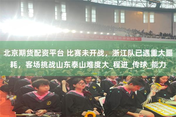 北京期货配资平台 比赛未开战，浙江队已遇重大噩耗，客场挑战山东泰山难度大_程进_传球_能力