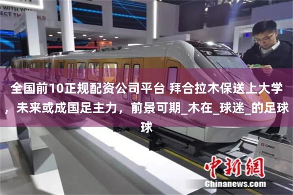 全国前10正规配资公司平台 拜合拉木保送上大学，未来或成国足主力，前景可期_木在_球迷_的足球