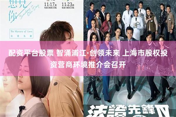 配资平台股票 智涌浦江·创领未来 上海市股权投资营商环境推介会召开