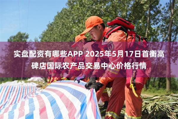 实盘配资有哪些APP 2025年5月17日首衡高碑店国际农产品交易中心价格行情