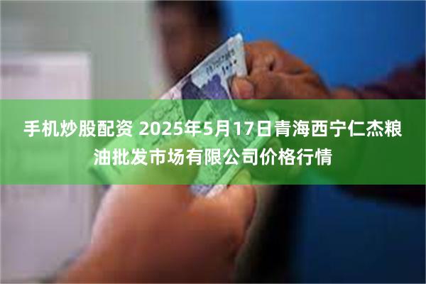 手机炒股配资 2025年5月17日青海西宁仁杰粮油批发市场有限公司价格行情