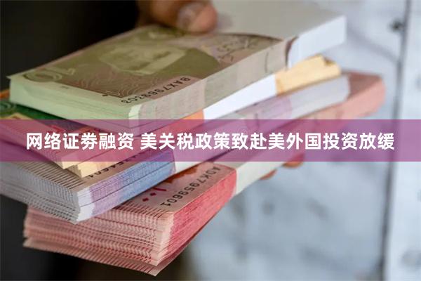 网络证劵融资 美关税政策致赴美外国投资放缓