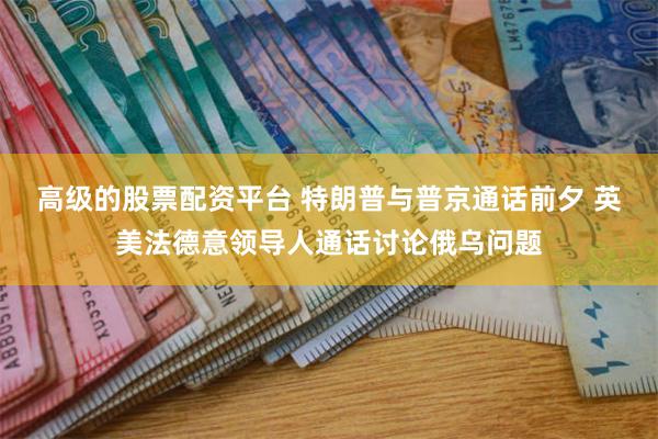 高级的股票配资平台 特朗普与普京通话前夕 英美法德意领导人通话讨论俄乌问题