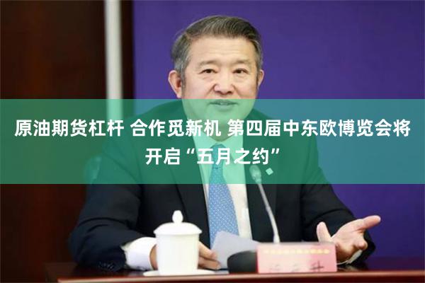 原油期货杠杆 合作觅新机 第四届中东欧博览会将开启“五月之约”