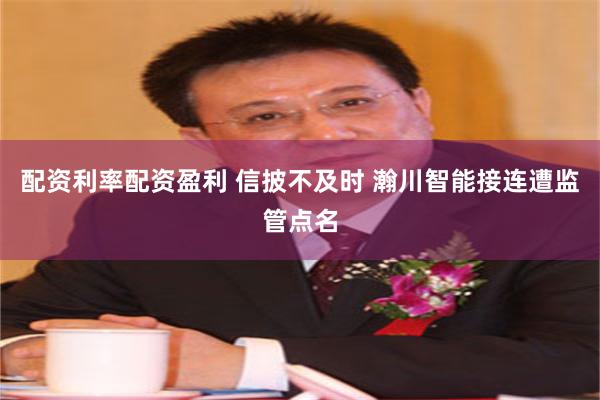 配资利率配资盈利 信披不及时 瀚川智能接连遭监管点名
