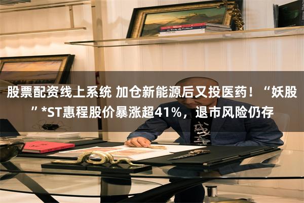 股票配资线上系统 加仓新能源后又投医药！“妖股”*ST惠程股价暴涨超41%，退市风险仍存