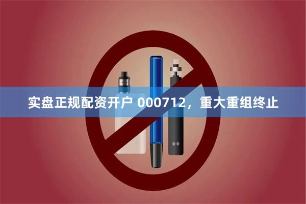 实盘正规配资开户 000712，重大重组终止